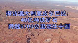 探访澳大利亚皮尔巴拉：40亿吨铁矿山跨越5700公里运往中国