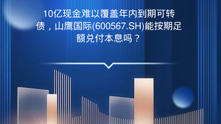 10億現(xiàn)金難以覆蓋年內(nèi)到期可轉(zhuǎn)債，山鷹國(guó)際(600567.SH)能按期足額兌付本息嗎？