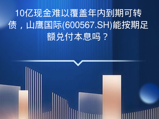 10億現(xiàn)金難以覆蓋年內(nèi)到期可轉(zhuǎn)債，山鷹國際(600567.SH)能按期足額兌付本息嗎？