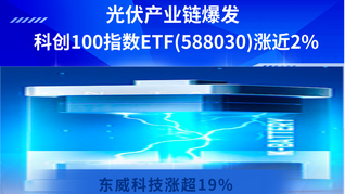 光伏產(chǎn)業(yè)鏈爆發(fā)，科創(chuàng)100指數(shù)ETF(588030)漲近2%，東威科技漲超19%