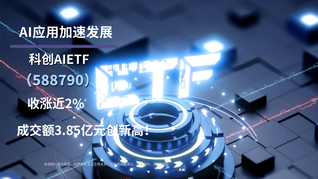 AI应用加速发展，科创AIETF(588790)收涨近2%，成交额3.85亿元创新高！