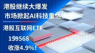 港股继续大爆发，市场掀起AI科技重估热潮！港股互联网ETF(159568)收涨4.9%！