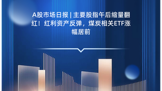 A股市场日报 | 主要股指午后缩量翻红！红利资产反弹，煤炭相关ETF涨幅居前
