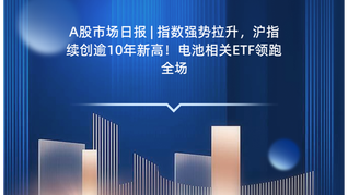 A股市场日报 | 指数强势拉升，沪指续创逾10年新高！电池相关ETF领跑全场
