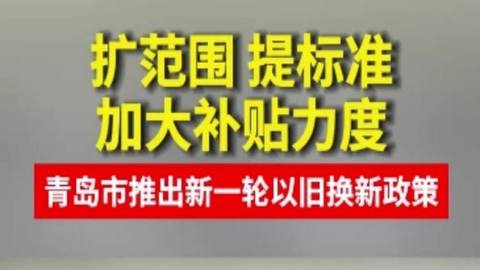 加大补贴力度！青岛市推出新一轮以旧换新政策